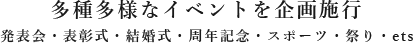 多種多様なイベントを企画施行　発表会・表彰式・結婚式・周年記念・スポーツ・祭り・ets